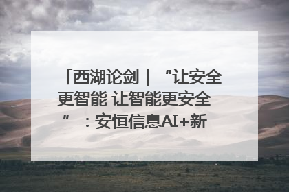 西湖论剑｜“让安全更智能 让智能更安全”：安恒信息AI+新品发布会举行