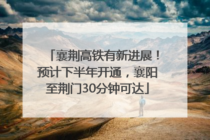 襄荆高铁有新进展！预计下半年开通，襄阳至荆门30分钟可达