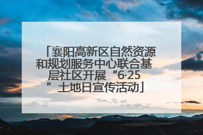 襄阳高新区自然资源和规划服务中心联合基层社区开展“6·25”土地日宣传活动