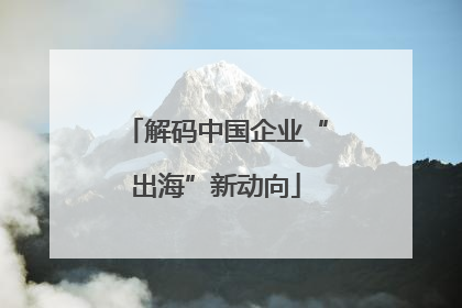解码中国企业“出海”新动向