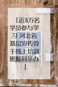 近3万名学员参与学习 河北省基层宣传骨干线上培训班顺利举办