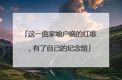 这一曲家喻户晓的红歌，有了自己的纪念馆