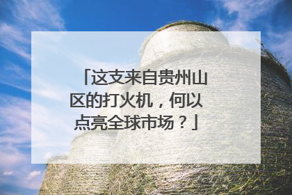 这支来自贵州山区的打火机，何以点亮全球市场？