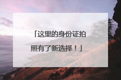 这里的身份证拍照有了新选择！