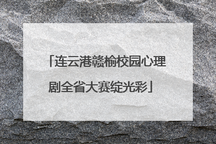 连云港赣榆校园心理剧全省大赛绽光彩