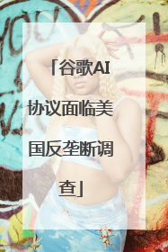 谷歌AI协议面临美国反垄断调查