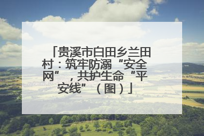 贵溪市白田乡兰田村：筑牢防溺“安全网”，共护生命“平安线”（图）