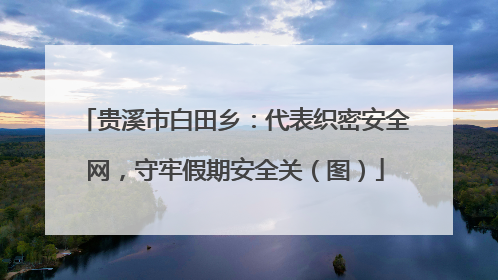 贵溪市白田乡：代表织密安全网，守牢假期安全关（图）