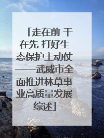 走在前 干在先 打好生态保护主动仗——武威市全面推进林草事业高质量发展综述