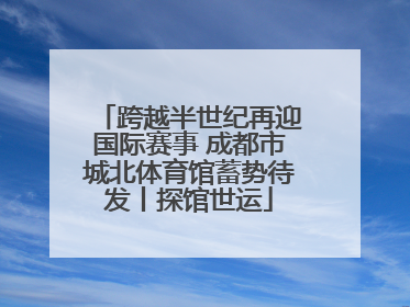 跨越半世纪再迎国际赛事 成都市城北体育馆蓄势待发丨探馆世运