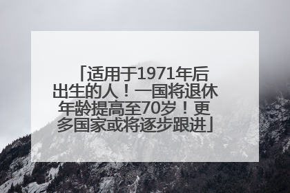适用于1971年后出生的人！一国将退休年龄提高至70岁！更多国家或将逐步跟进