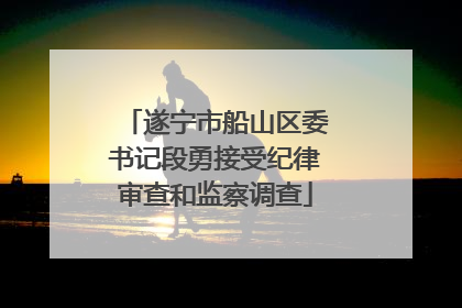 遂宁市船山区委书记段勇接受纪律审查和监察调查