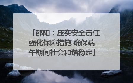 邵阳：压实安全责任强化保障措施 确保端午期间社会和谐稳定