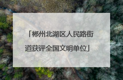 郴州北湖区人民路街道获评全国文明单位