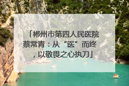 郴州市第四人民医院蔡常青：从“医”而终，以敬畏之心执刀
