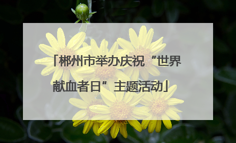 郴州市举办庆祝“世界献血者日”主题活动