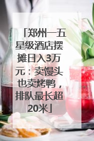 郑州一五星级酒店摆摊日入3万元：卖馒头也卖烤鸭，排队最长超20米
