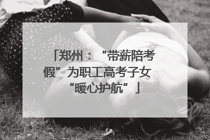 郑州：“带薪陪考假”为职工高考子女“暖心护航”