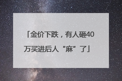 金价下跌，有人砸40万买进后人“麻”了