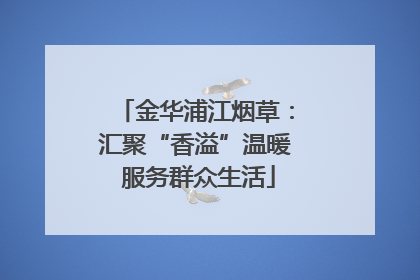 金华浦江烟草：汇聚“香溢”温暖 服务群众生活