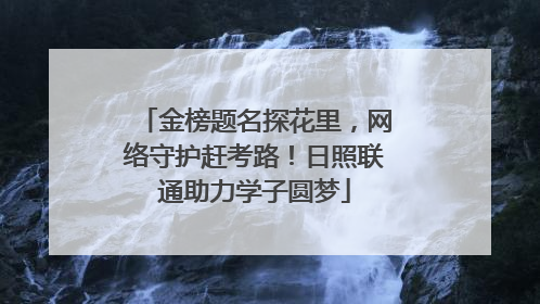 金榜题名探花里，网络守护赶考路！日照联通助力学子圆梦