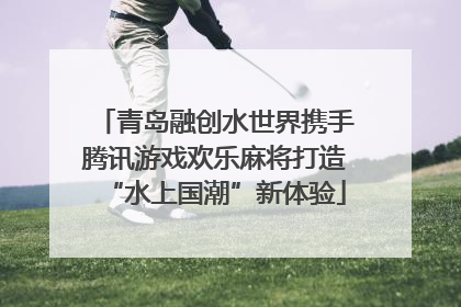 青岛融创水世界携手腾讯游戏欢乐麻将打造“水上国潮”新体验