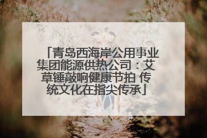 青岛西海岸公用事业集团能源供热公司：艾草锤敲响健康节拍 传统文化在指尖传承