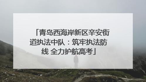 青岛西海岸新区辛安街道执法中队：筑牢执法防线 全力护航高考