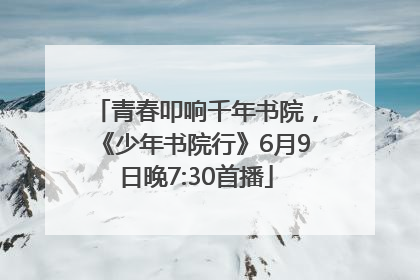 青春叩响千年书院，《少年书院行》6月9日晚7:30首播