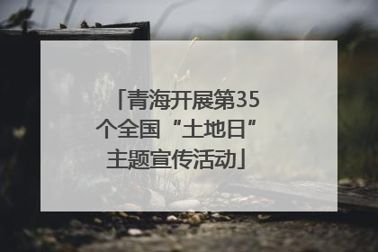 青海开展第35个全国“土地日”主题宣传活动