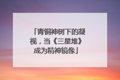 青铜神树下的凝视，当《三星堆》成为精神镜像