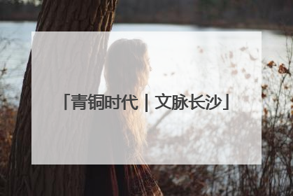 青铜时代｜文脉长沙