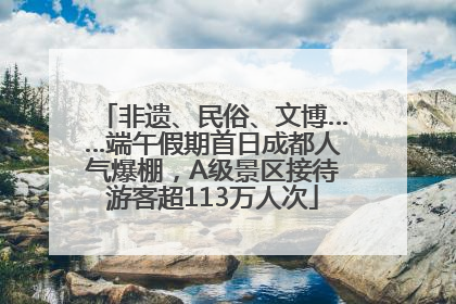 非遗、民俗、文博……端午假期首日成都人气爆棚，A级景区接待游客超113万人次