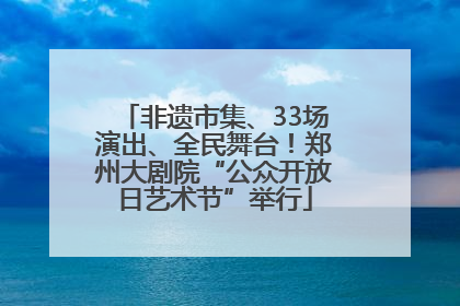 非遗市集、33场演出、全民舞台！郑州大剧院“公众开放日艺术节”举行