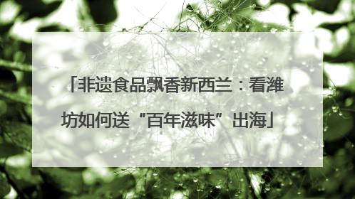 非遗食品飘香新西兰：看潍坊如何送“百年滋味”出海