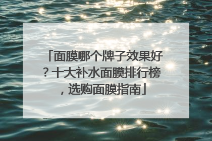 面膜哪个牌子效果好？十大补水面膜排行榜，选购面膜指南