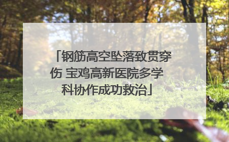 钢筋高空坠落致贯穿伤 宝鸡高新医院多学科协作成功救治