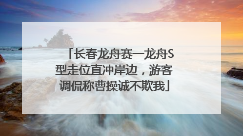 长春龙舟赛一龙舟S型走位直冲岸边，游客调侃称曹操诚不欺我