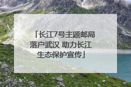 长江7号主题邮局落户武汉 助力长江生态保护宣传