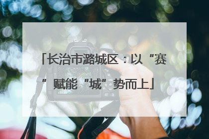 长治市潞城区：以“赛”赋能“城”势而上