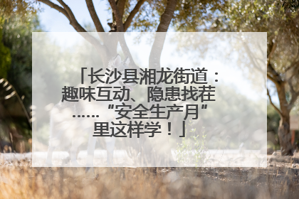 长沙县湘龙街道：趣味互动、隐患找茬……“安全生产月”里这样学！