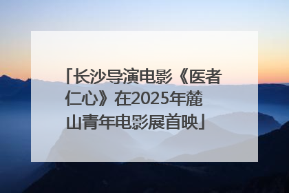 长沙导演电影《医者仁心》在2025年麓山青年电影展首映