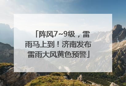 阵风7~9级，雷雨马上到！济南发布雷雨大风黄色预警