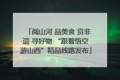 阅山河 品美食 赏非遗 寻好物 “跟着悟空游山西”精品线路发布