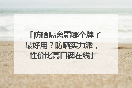 防晒隔离霜哪个牌子最好用？防晒实力派，性价比高口碑在线