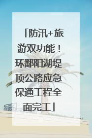 防汛+旅游双功能！环鄱阳湖堤顶公路应急保通工程全面完工