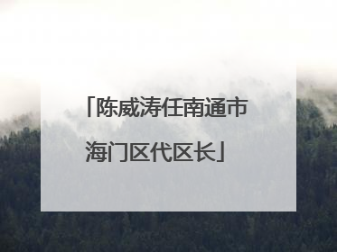 陈威涛任南通市海门区代区长