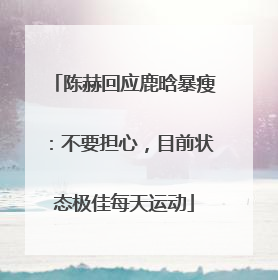 陈赫回应鹿晗暴瘦：不要担心，目前状态极佳每天运动