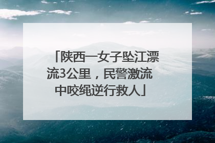 陕西一女子坠江漂流3公里，民警激流中咬绳逆行救人