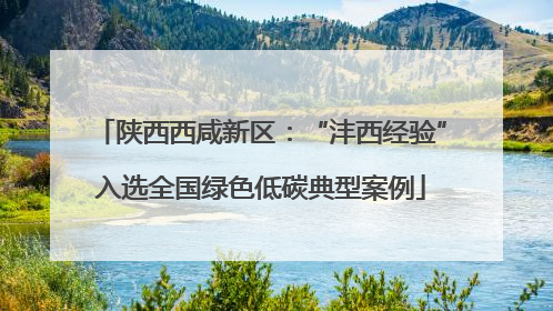 陕西西咸新区：“沣西经验”入选全国绿色低碳典型案例